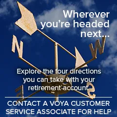 Wherever you're headed next...explore the four directions you can take with your retirement account. Contact a Voya Customer Service Associate for help.